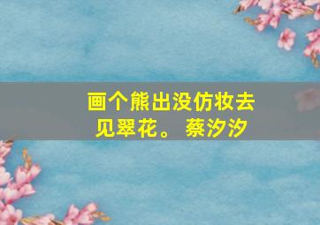 画个熊出没仿妆去见翠花。 蔡汐汐